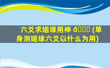 六爻求姻缘用神 🐎 (单身测姻缘六爻以什么为用)